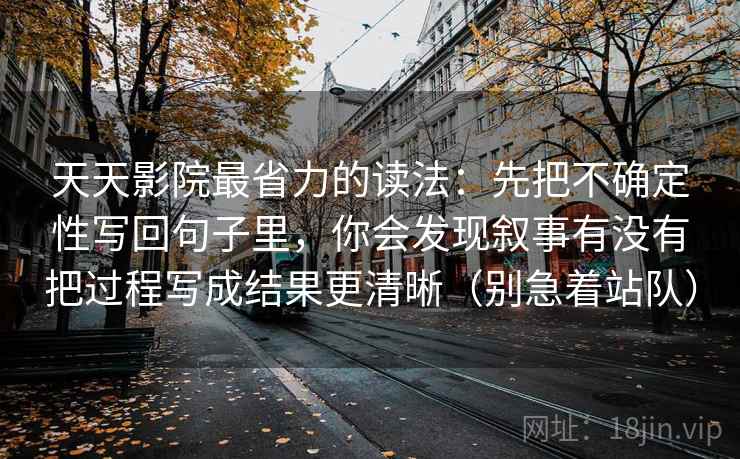 天天影院最省力的读法：先把不确定性写回句子里，你会发现叙事有没有把过程写成结果更清晰（别急着站队）