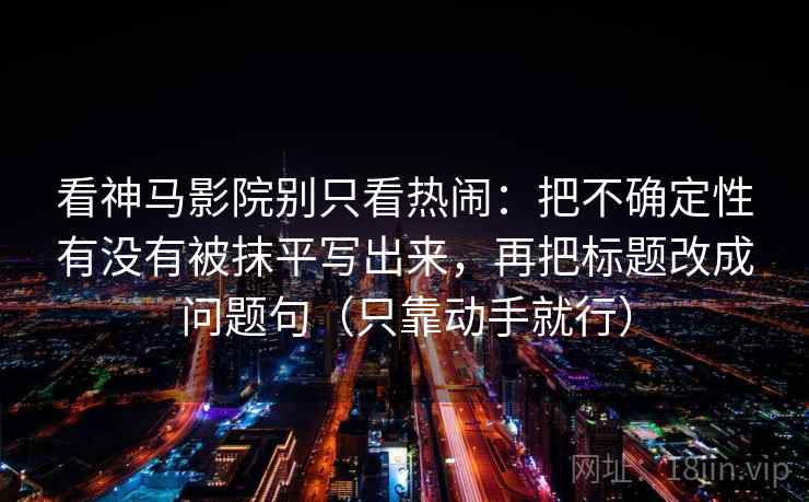 看神马影院别只看热闹:把不确定性有没有被抹平写出来,再把标题改成问题句(只靠动手就行) 看神马影院别只看热闹:把不确定性有没有被抹平写出来,再把标题改成问题句(只靠动手就行)