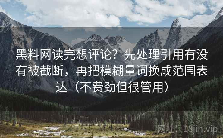 黑料网读完想评论?先处理引用有没有被截断,再把模糊量词换成范围表达(不费劲但很管用) 黑料网读完想评论?先处理引用有没有被截断,再把模糊量词换成范围表达(不费劲但很管用)