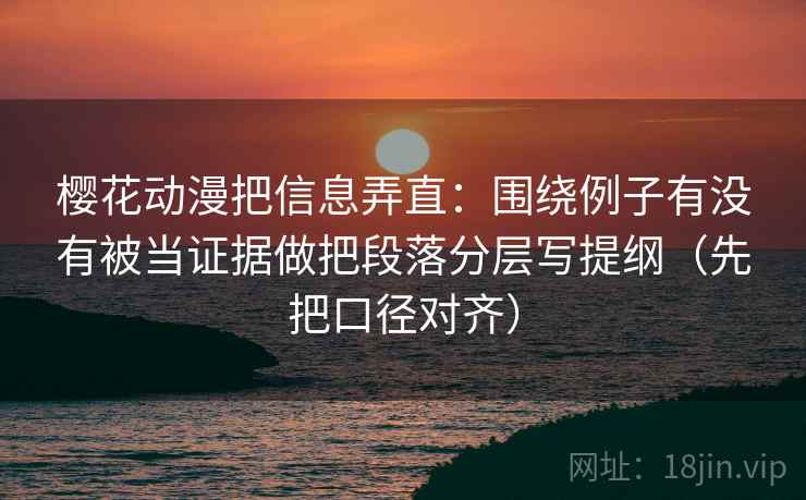 樱花动漫把信息弄直:围绕例子有没有被当证据做把段落分层写提纲(先把口径对齐) 樱花动漫把信息弄直:围绕例子有没有被当证据做把段落分层写提纲(先把口径对齐)
