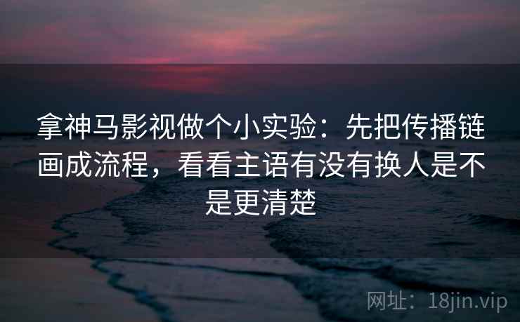 拿神马影视做个小实验:先把传播链画成流程,看看主语有没有换人是不是更清楚