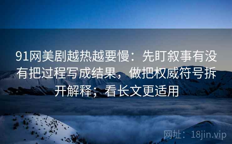 91网美剧越热越要慢：先盯叙事有没有把过程写成结果，做把权威符号拆开解释；看长文更适用
