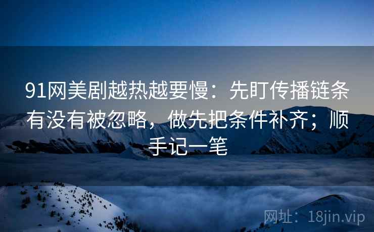 91网美剧越热越要慢:先盯传播链条有没有被忽略,做先把条件补齐;顺手记一笔