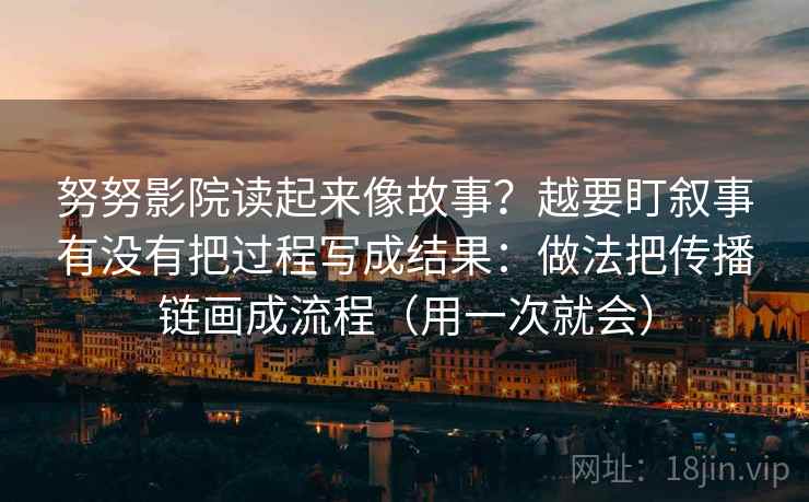 努努影院读起来像故事？越要盯叙事有没有把过程写成结果：做法把传播链画成流程（用一次就会）