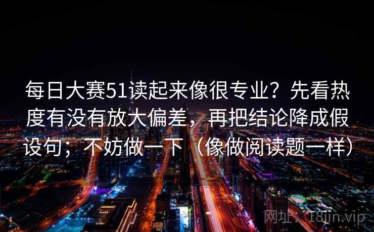 每日大赛51读起来像很专业？先看热度有没有放大偏差，再把结论降成假设句；不妨做一下（像做阅读题一样）
