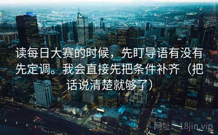 读每日大赛的时候，先盯导语有没有先定调。我会直接先把条件补齐（把话说清楚就够了）