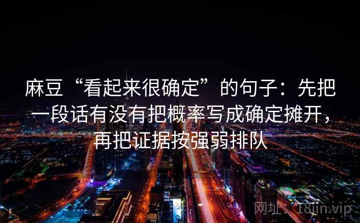 麻豆“看起来很确定”的句子：先把一段话有没有把概率写成确定摊开，再把证据按强弱排队