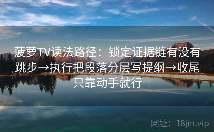 菠萝TV读法路径：锁定证据链有没有跳步→执行把段落分层写提纲→收尾只靠动手就行