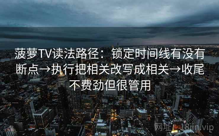 菠萝TV读法路径：锁定时间线有没有断点→执行把相关改写成相关→收尾不费劲但很管用