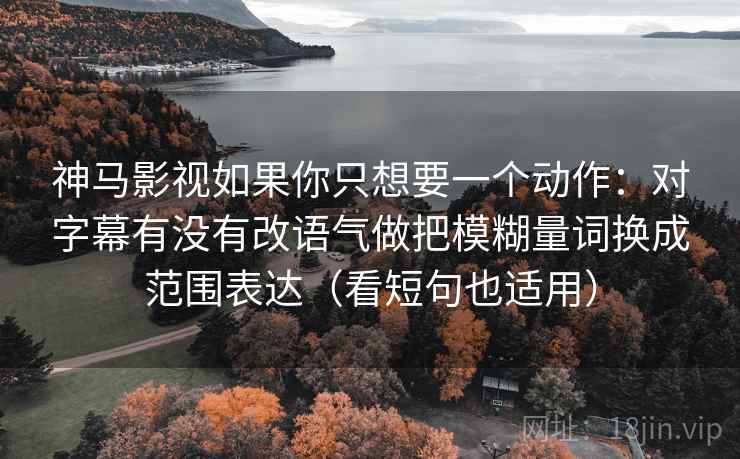 神马影视如果你只想要一个动作：对字幕有没有改语气做把模糊量词换成范围表达（看短句也适用）