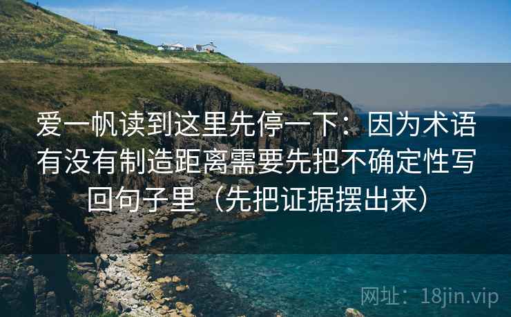 爱一帆读到这里先停一下：因为术语有没有制造距离需要先把不确定性写回句子里（先把证据摆出来）