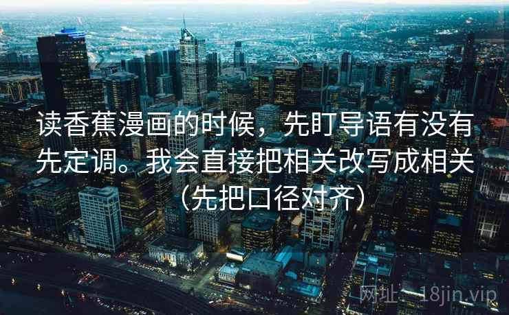 读香蕉漫画的时候，先盯导语有没有先定调。我会直接把相关改写成相关（先把口径对齐）